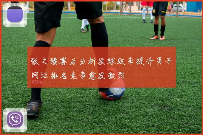 张之臻赛后分析发球效率提升男子网坛排名竞争愈发激烈